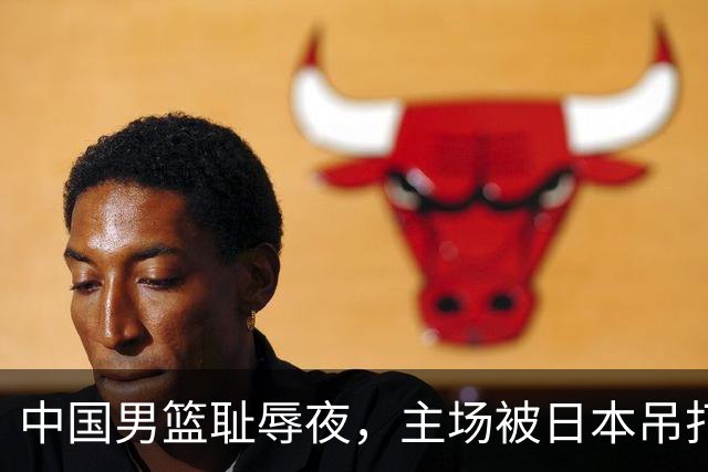 中国男篮耻辱夜，主场被日本吊打！3人被点名批评，2人或将离开国家队