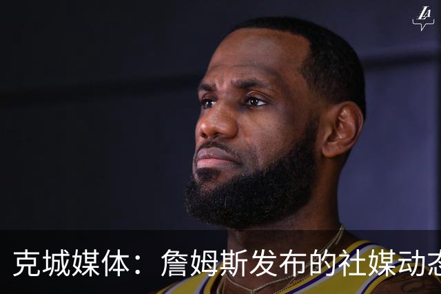 克城媒体：詹姆斯发布的社媒动态证实他已经返回家乡阿克伦