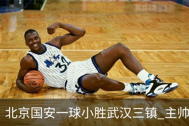 北京国安一球小胜武汉三镇 主帅：球员还需要做得更聪明一些