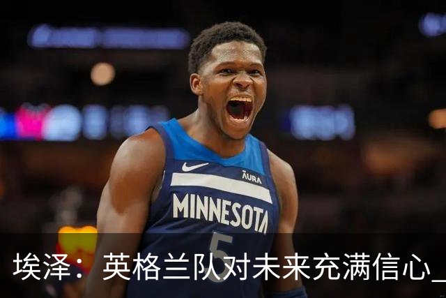 埃泽：英格兰队对未来充满信心 感谢上帝让我完成世界杯首秀