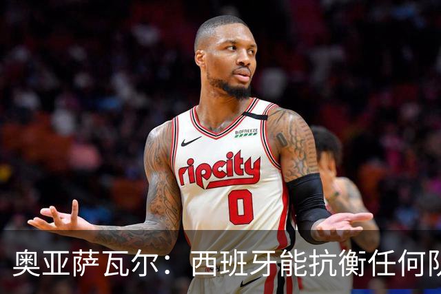 奥亚萨瓦尔：西班牙能抗衡任何队 梅罗这岁数还能踢本身就是成就