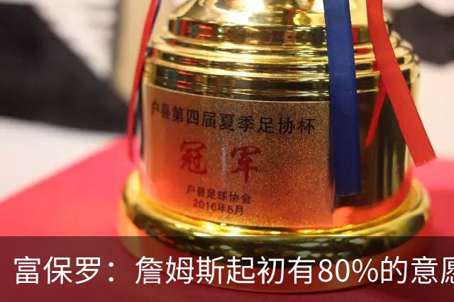 富保罗：詹姆斯起初有80%的意愿回归湖人 最终表示100%不想回那里