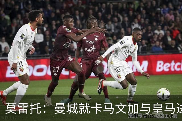 莫雷托：曼城就卡马文加与皇马进行了直接接触！穆帅不介意他离开