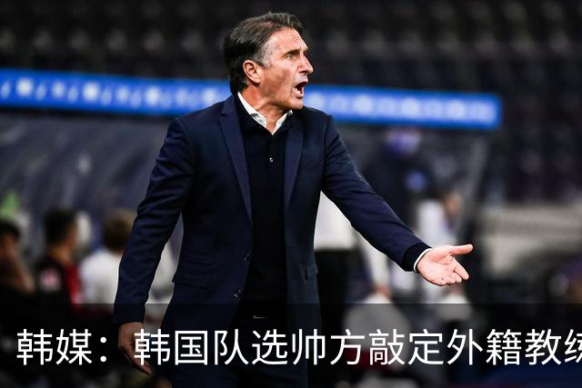 韩媒：韩国队选帅方敲定外籍教练 明年亚洲杯将迎首秀