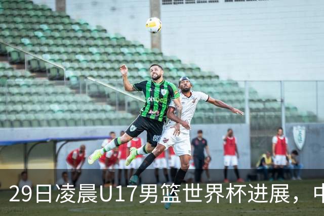 29日凌晨U17男篮世界杯进展，中国男篮跌至第三，亚洲代表遭遇三连败